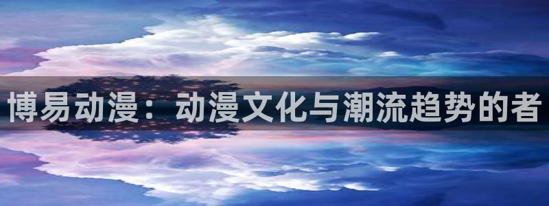 omofun安卓：博易动漫：动漫文化与潮流趋势的者