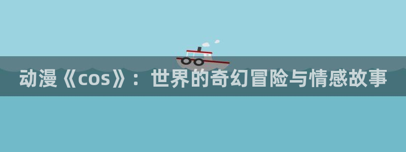 omofun官方网：动漫《cos》：世界的奇幻冒险与情感故事